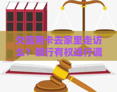 欠信用卡去家里走访么？银行有权进行调查吗？