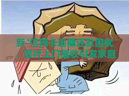 新 '信用卡逾期还款困扰，银行上门引发家庭危机'