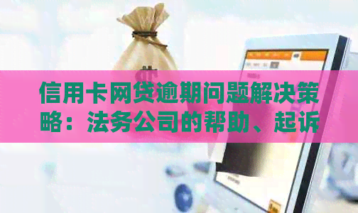 信用卡网贷逾期问题解决策略：法务公司的帮助、起诉时间与可能的刑事责任。