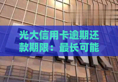 光大信用卡逾期还款期限：最长可能超过多久？了解详细情况