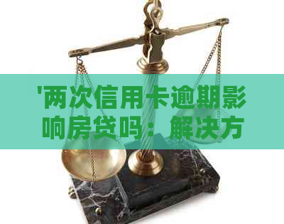 '两次信用卡逾期影响房贷吗：解决方法和贷款买房的可能性'