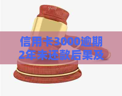 信用卡3000逾期2年未还款后果及还款金额