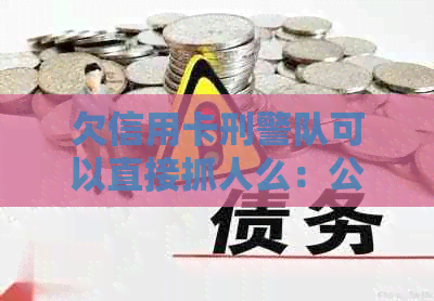 欠信用卡刑警队可以直接抓人么：公安会直接抓人吗？