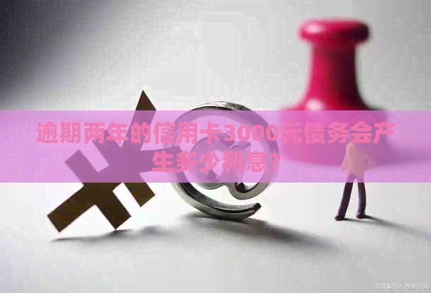逾期两年的信用卡3000元债务会产生多少利息？