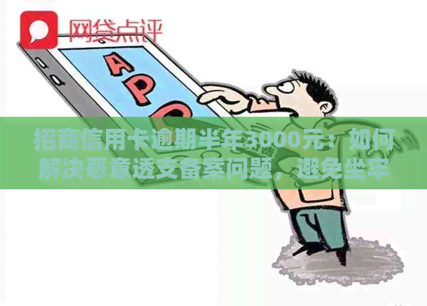 招商信用卡逾期半年3000元：如何解决恶意透支备案问题，避免坐牢风险？