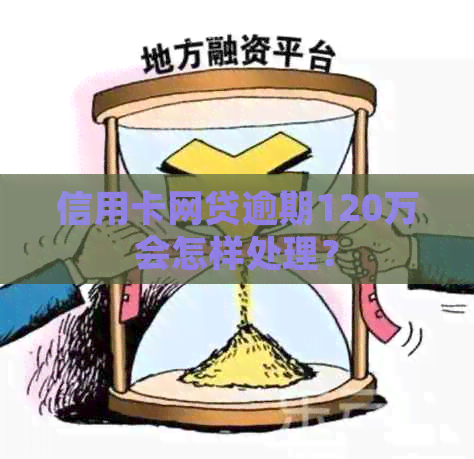 信用卡网贷逾期120万会怎样处理？