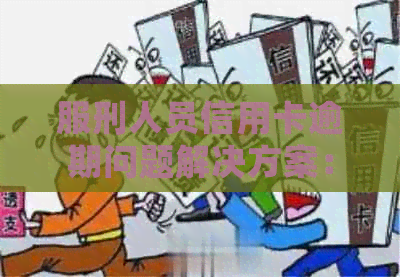 服刑人员信用卡逾期问题解决方案：如何处理、期还款及影响信用评分