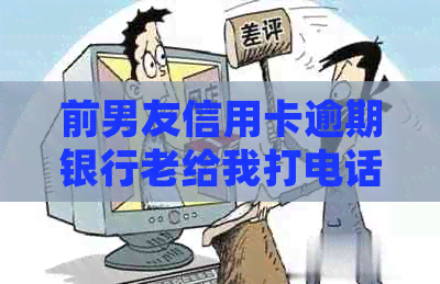 前男友信用卡逾期银行老给我打电话：为何总是收到短信通知？