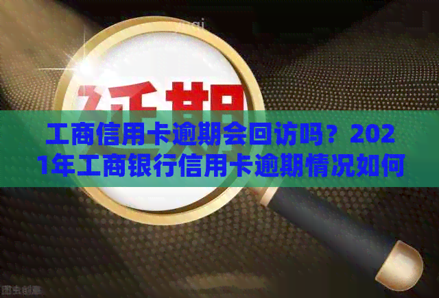 工商信用卡逾期会回访吗？2021年工商银行信用卡逾期情况如何？