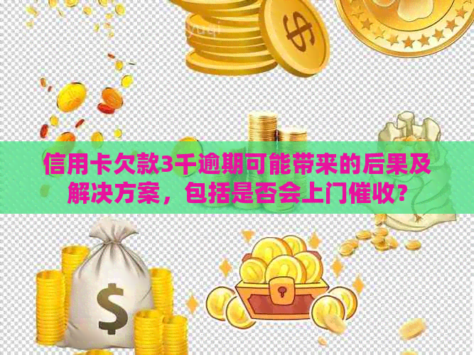 信用卡欠款3千逾期可能带来的后果及解决方案，包括是否会上门？