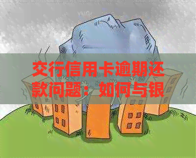 交行信用卡逾期还款问题：如何与银行沟通对账及解决逾期影响的全面指南