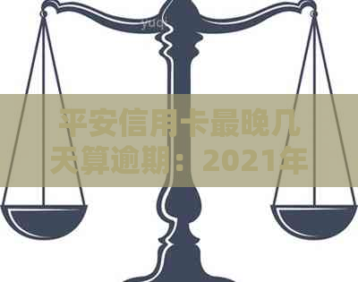 平安信用卡最晚几天算逾期：2021年还款宽限期及还款时间要点