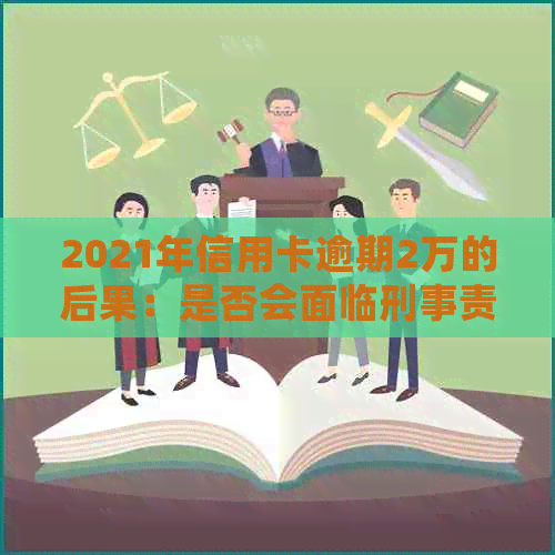 2021年信用卡逾期2万的后果：是否会面临刑事责任？如何避免信用危机？