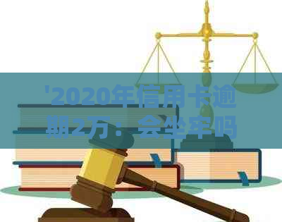 '2020年信用卡逾期2万：会坐牢吗？多久会被起诉？新法规和利息计算'