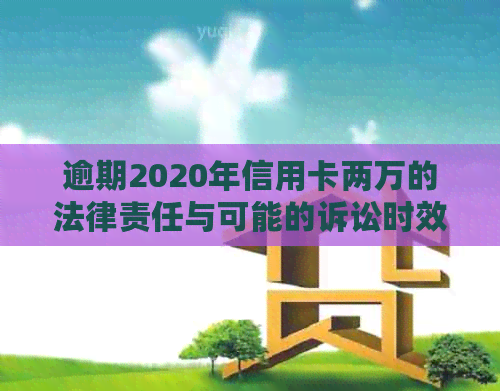 逾期2020年信用卡两万的法律责任与可能的诉讼时效分析