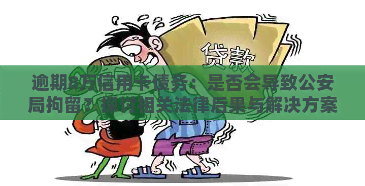 逾期8万信用卡债务：是否会导致公安局拘留？探讨相关法律后果与解决方案