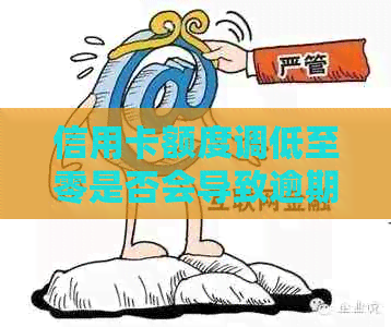 信用卡额度调低至零是否会导致逾期？如何应对信用卡额度降低的情况？