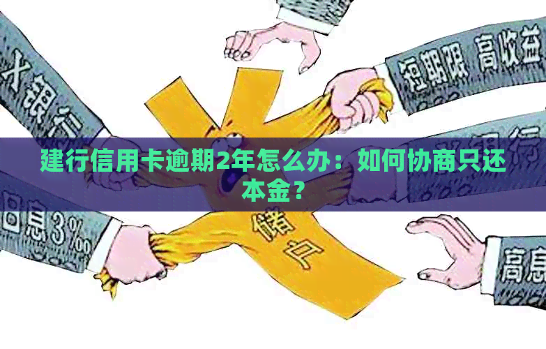 建行信用卡逾期2年怎么办：如何协商只还本金？