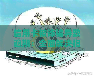信用卡被诈骗导致逾期：全面解决指南及应对策略