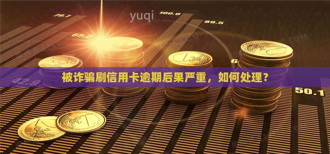 被诈骗刷信用卡逾期后果严重，如何处理？