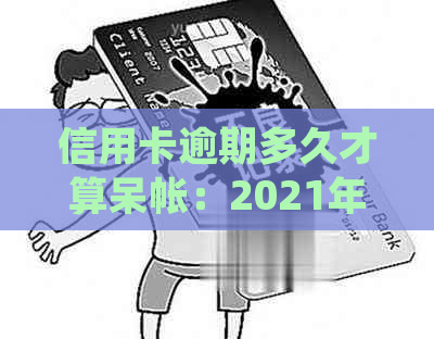 信用卡逾期多久才算呆帐：2021年新规定与起诉时间一览