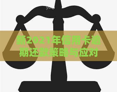 新2021年信用卡逾期还款策略与应对方法，让你轻松摆脱债务困扰！