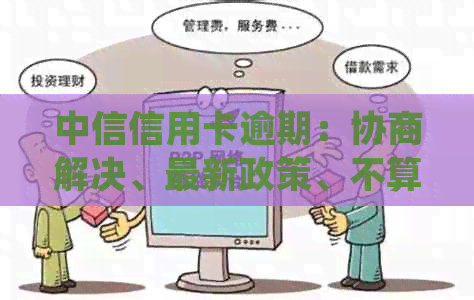 中信信用卡逾期：协商解决、最新政策、不算逾期天数、起诉、一天后果。