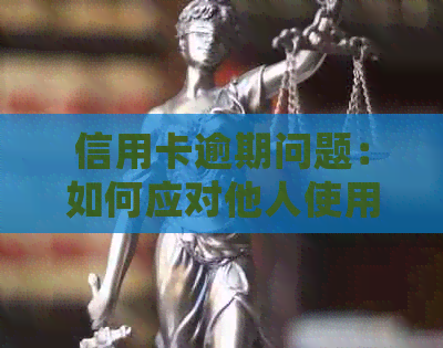 信用卡逾期问题：如何应对他人使用导致的情况，以及常见解冤策略与预防措