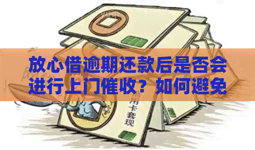 放心借逾期还款后是否会进行上门？如何避免逾期及问题？