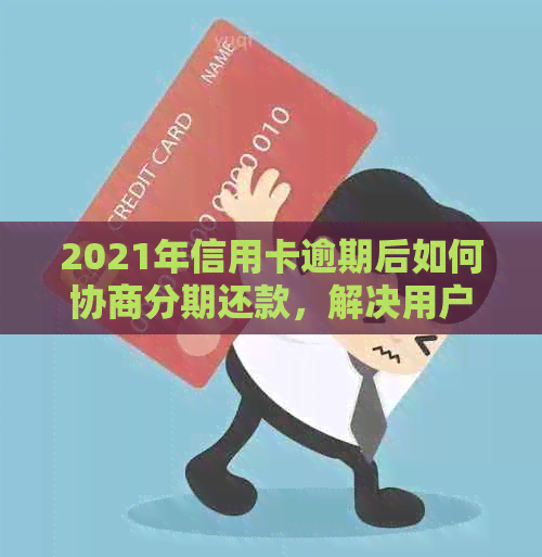 2021年信用卡逾期后如何协商分期还款，解决用户关心的逾期分期问题