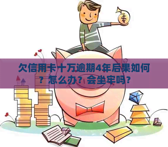 欠信用卡十万逾期4年后果如何？怎么办？会坐牢吗？