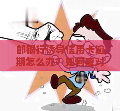邮银行诱导信用卡逾期怎么办？如何应对这种情况？