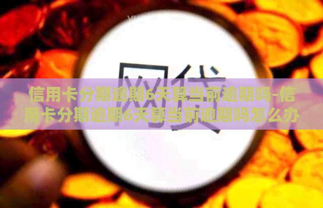 信用卡分期逾期6天算当前逾期吗-信用卡分期逾期6天算当前逾期吗怎么办