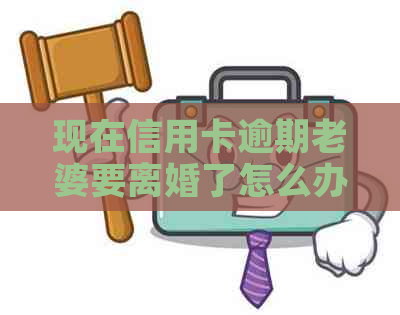 现在信用卡逾期老婆要离婚了怎么办：解决方法和影响分析