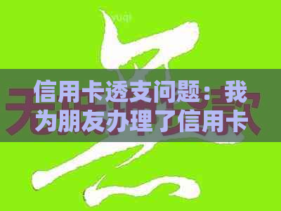 信用卡透支问题：我为朋友办理了信用卡，现在他们无力偿还，我该怎么办？
