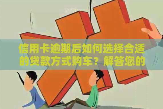 信用卡逾期后如何选择合适的贷款方式购车？解答您的全部疑问