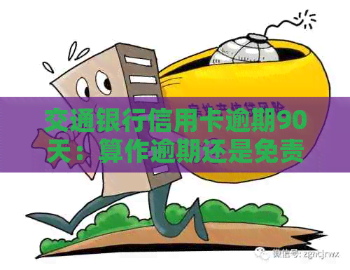 交通银行信用卡逾期90天：算作逾期还是免责？解答你的疑问！