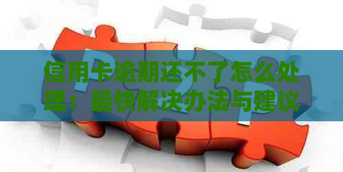 信用卡逾期还不了怎么处理：最快解决办法与建议