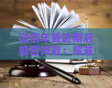 年费逾期后能否贷款：解答疑惑与应对策略