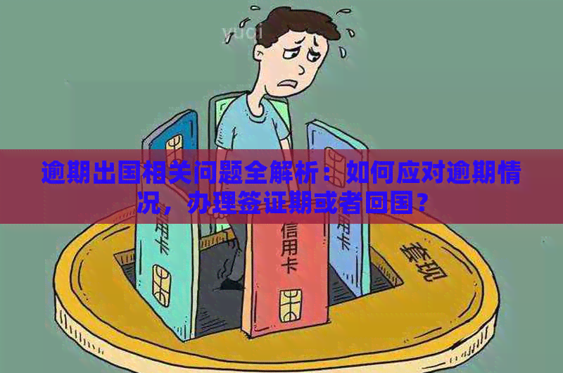 逾期出国相关问题全解析：如何应对逾期情况，办理签证期或者回国？
