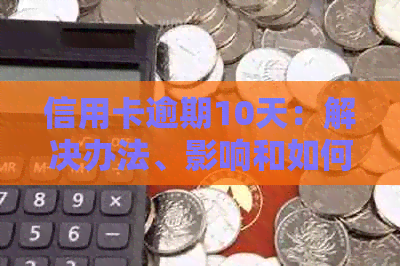 信用卡逾期10天：解决办法、影响和如何避免