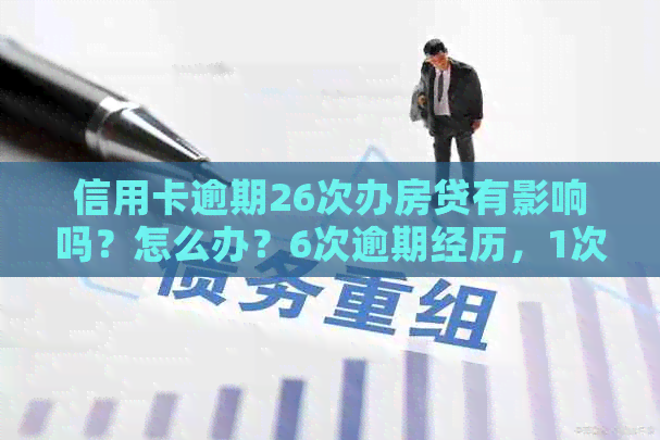 信用卡逾期26次办房贷有影响吗？怎么办？6次逾期经历，1次逾期能办房贷吗？