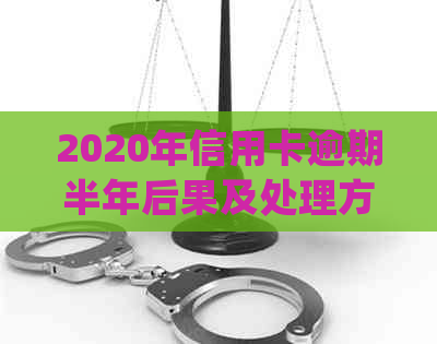2020年信用卡逾期半年后果及处理方法，欠款未还是否会导致牢狱之灾？
