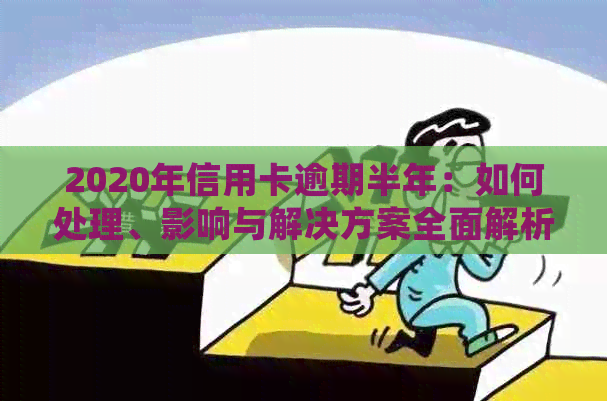 2020年信用卡逾期半年：如何处理、影响与解决方案全面解析
