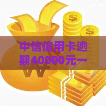 中信信用卡逾期40000元一年：处理策略与影响分析
