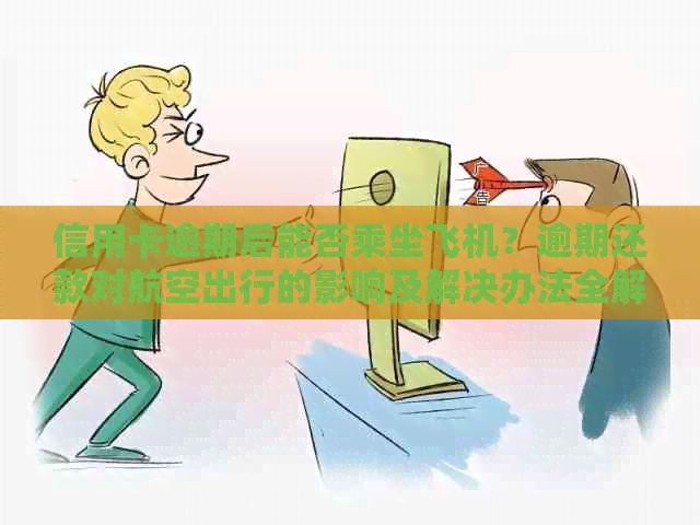 信用卡逾期后能否乘坐飞机？逾期还款对航空出行的影响及解决办法全解析