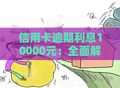 信用卡逾期利息10000元：全面解析、计算方法与应对策略