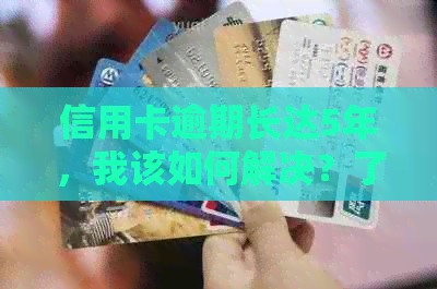 信用卡逾期长达5年，我该如何解决？了解所有可能的解决方案和建议！