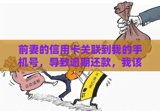 前妻的信用卡关联到我的手机号，导致逾期还款，我该如何处理这个问题？