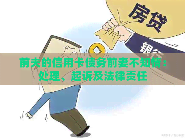 前夫的信用卡债务前妻不知情：处理、起诉及法律责任